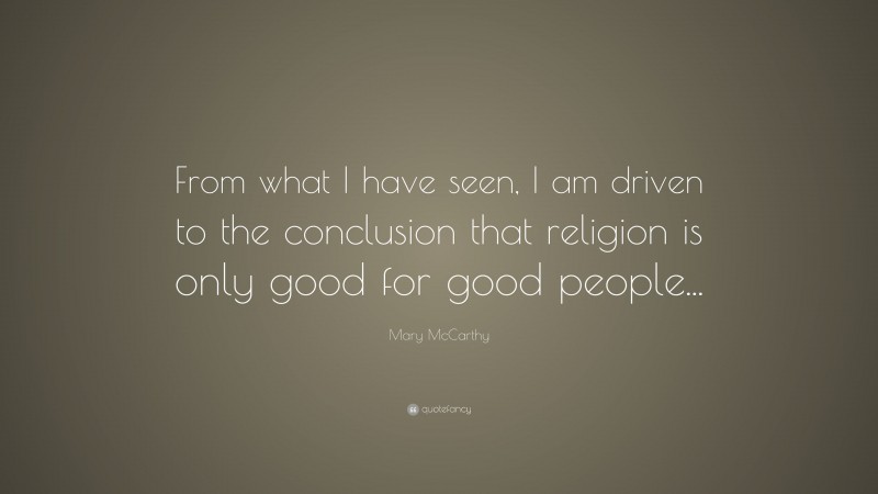 Mary McCarthy Quote: “From what I have seen, I am driven to the conclusion that religion is only good for good people...”