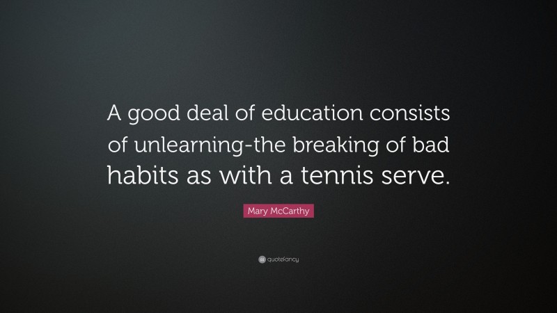 Mary McCarthy Quote: “A good deal of education consists of unlearning-the breaking of bad habits as with a tennis serve.”