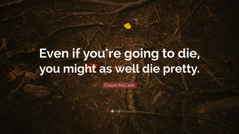 Colum McCann Quote: “Even if you’re going to die, you might as well die pretty.”