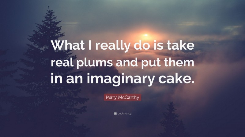 Mary McCarthy Quote: “What I really do is take real plums and put them in an imaginary cake.”