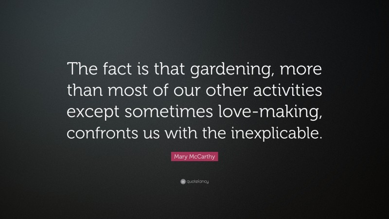Mary McCarthy Quote: “The fact is that gardening, more than most of our other activities except sometimes love-making, confronts us with the inexplicable.”