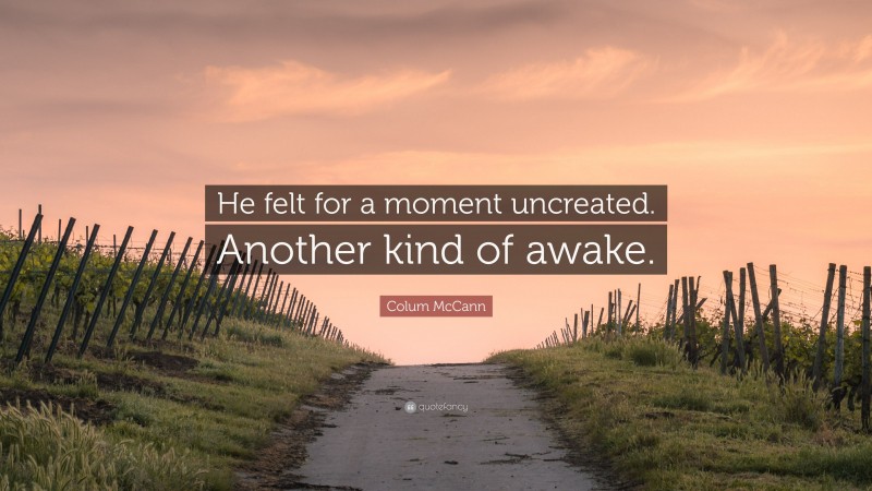 Colum McCann Quote: “He felt for a moment uncreated. Another kind of awake.”