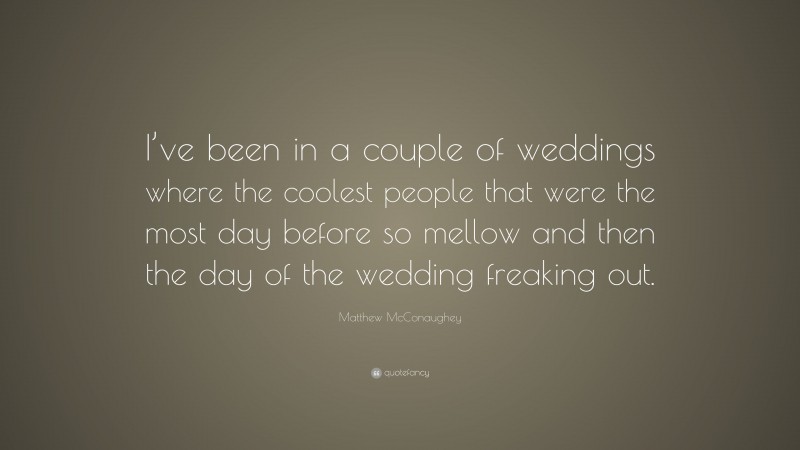 Matthew McConaughey Quote: “I’ve been in a couple of weddings where the coolest people that were the most day before so mellow and then the day of the wedding freaking out.”