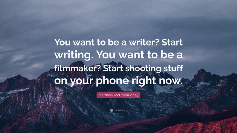 Matthew McConaughey Quote: “You want to be a writer? Start writing. You want to be a filmmaker? Start shooting stuff on your phone right now.”