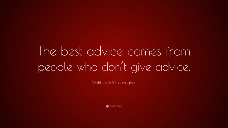 Matthew McConaughey Quote: “The best advice comes from people who don’t give advice.”