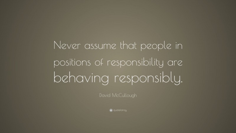 David McCullough Quote: “Never assume that people in positions of responsibility are behaving responsibly.”