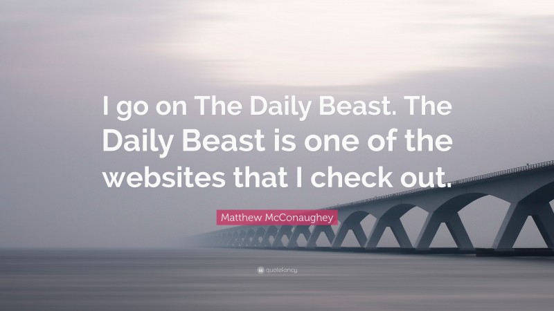 Matthew McConaughey Quote: “I go on The Daily Beast. The Daily Beast is one of the websites that I check out.”