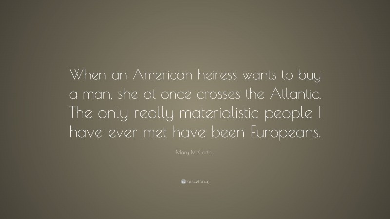 Mary McCarthy Quote: “When an American heiress wants to buy a man, she at once crosses the Atlantic. The only really materialistic people I have ever met have been Europeans.”