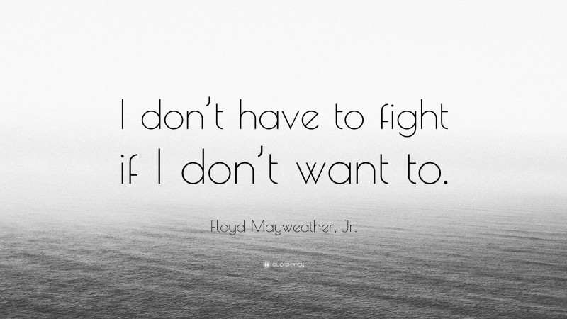 Floyd Mayweather, Jr. Quote: “I don’t have to fight if I don’t want to.”