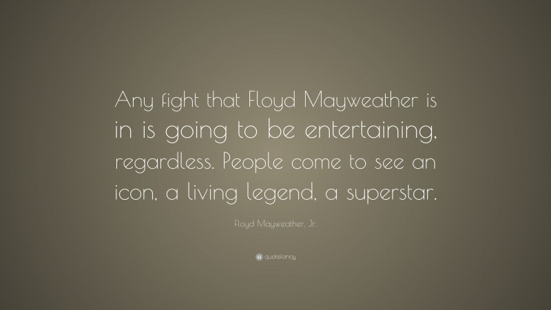 Floyd Mayweather, Jr. Quote: “Any fight that Floyd Mayweather is in is going to be entertaining, regardless. People come to see an icon, a living legend, a superstar.”