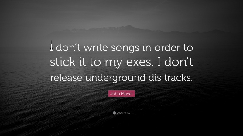 John Mayer Quote: “I don’t write songs in order to stick it to my exes. I don’t release underground dis tracks.”