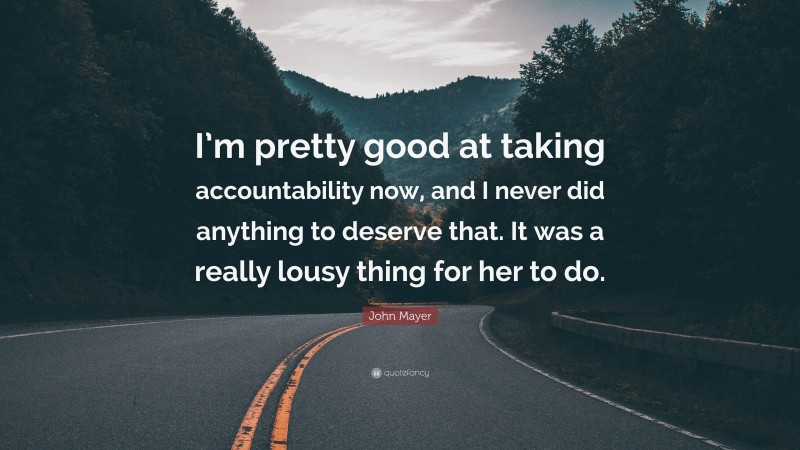 John Mayer Quote: “I’m pretty good at taking accountability now, and I never did anything to deserve that. It was a really lousy thing for her to do.”