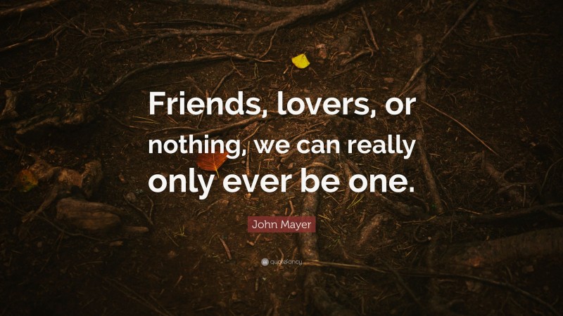 John Mayer Quote: “Friends, lovers, or nothing, we can really only ever be one.”