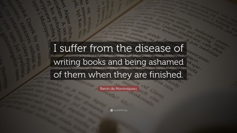 Baron de Montesquieu Quote: “I suffer from the disease of writing books and being ashamed of them when they are finished.”