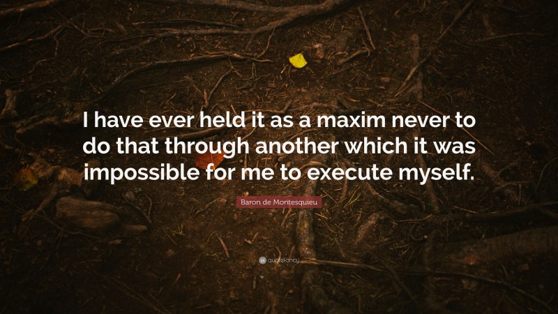 Baron de Montesquieu Quote: “I have ever held it as a maxim never to do that through another which it was impossible for me to execute myself.”