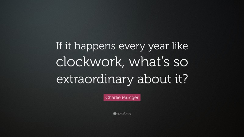 Charlie Munger Quote: “If it happens every year like clockwork, what’s so extraordinary about it?”