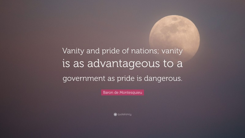 Baron de Montesquieu Quote: “Vanity and pride of nations; vanity is as advantageous to a government as pride is dangerous.”