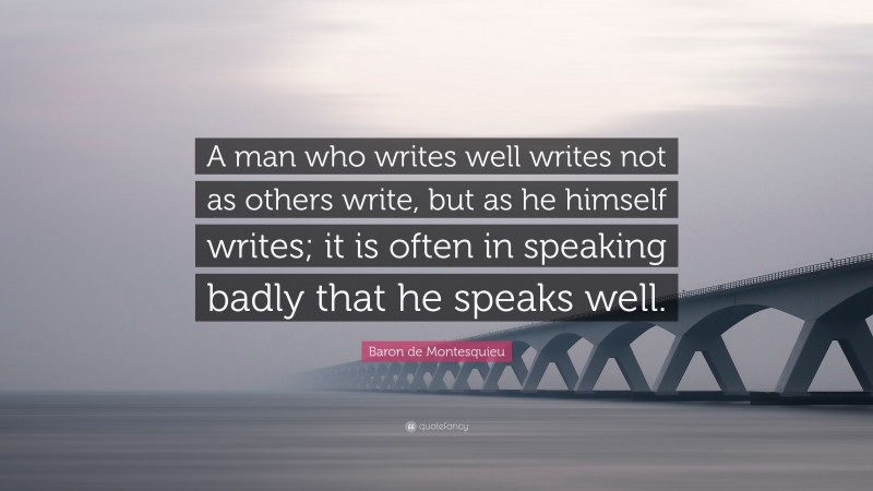 Baron de Montesquieu Quote: “A man who writes well writes not as others write, but as he himself writes; it is often in speaking badly that he speaks well.”