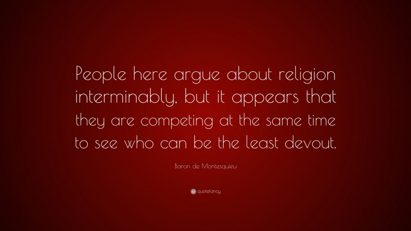 Baron de Montesquieu Quote: “People here argue about religion interminably, but it appears that they are competing at the same time to see who can be the least devout.”