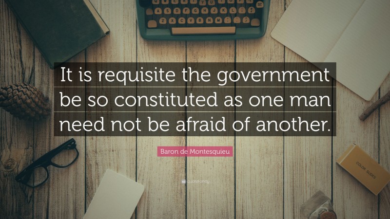 Baron de Montesquieu Quote: “It is requisite the government be so constituted as one man need not be afraid of another.”