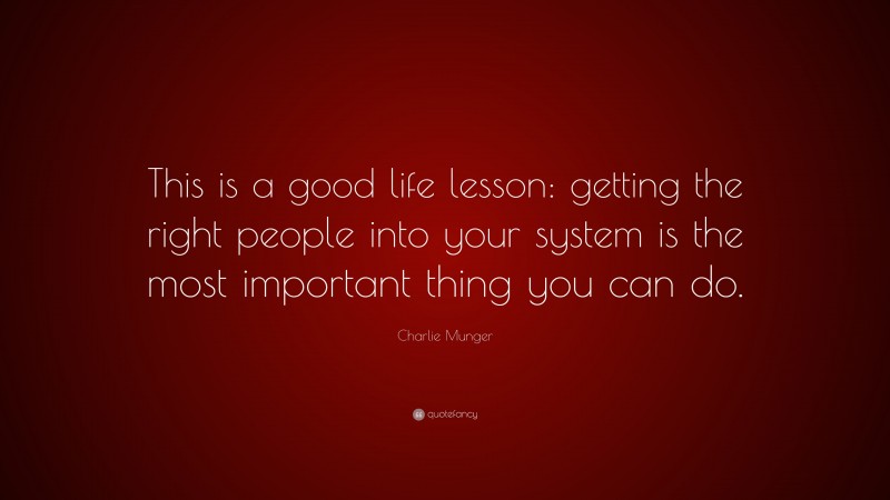 Charlie Munger Quote: “This is a good life lesson: getting the right people into your system is the most important thing you can do.”