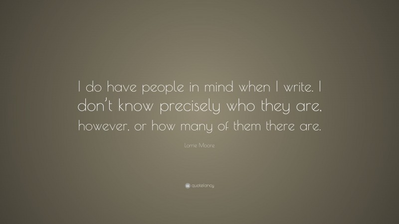 Lorrie Moore Quote: “I do have people in mind when I write. I don’t know precisely who they are, however, or how many of them there are.”