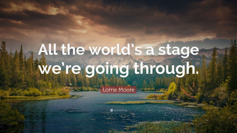 Lorrie Moore Quote: “All the world’s a stage we’re going through.”