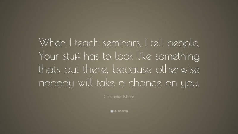 Christopher Moore Quote: “When I teach seminars, I tell people, Your stuff has to look like something thats out there, because otherwise nobody will take a chance on you.”