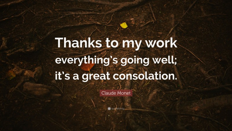 Claude Monet Quote: “Thanks to my work everything’s going well; it’s a great consolation.”