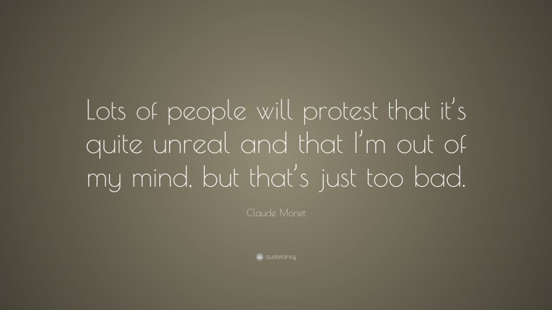 Claude Monet Quote: “Lots of people will protest that it’s quite unreal and that I’m out of my mind, but that’s just too bad.”