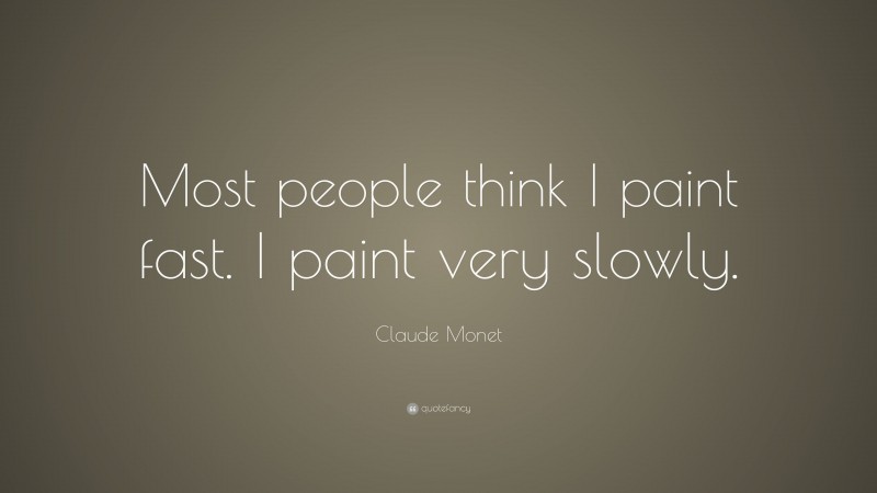 Claude Monet Quote: “Most people think I paint fast. I paint very slowly.”