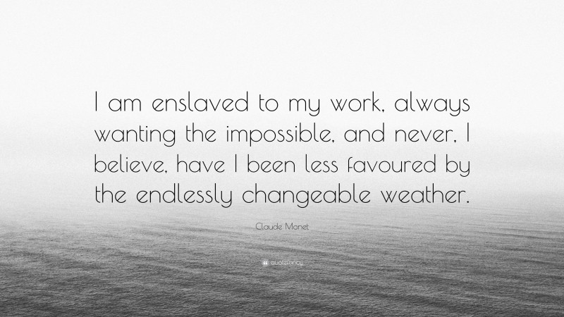 Claude Monet Quote: “I am enslaved to my work, always wanting the impossible, and never, I believe, have I been less favoured by the endlessly changeable weather.”