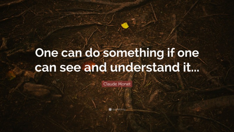 Claude Monet Quote: “One can do something if one can see and understand it...”