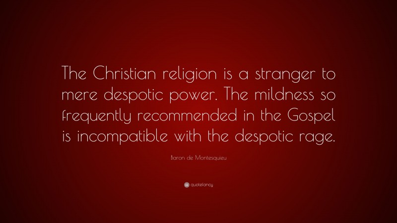 Baron de Montesquieu Quote: “The Christian religion is a stranger to mere despotic power. The mildness so frequently recommended in the Gospel is incompatible with the despotic rage.”