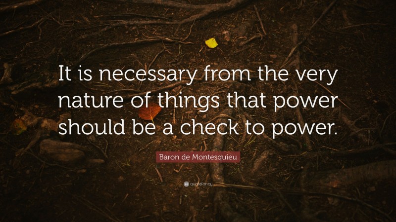 Baron de Montesquieu Quote: “It is necessary from the very nature of things that power should be a check to power.”
