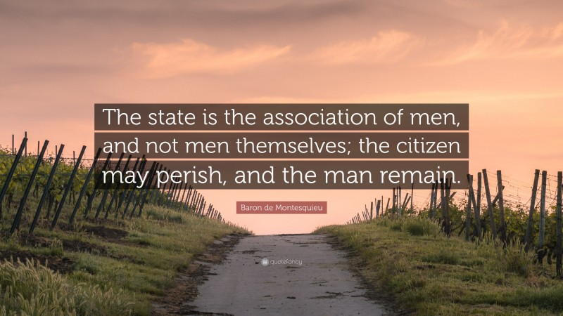 Baron de Montesquieu Quote: “The state is the association of men, and not men themselves; the citizen may perish, and the man remain.”
