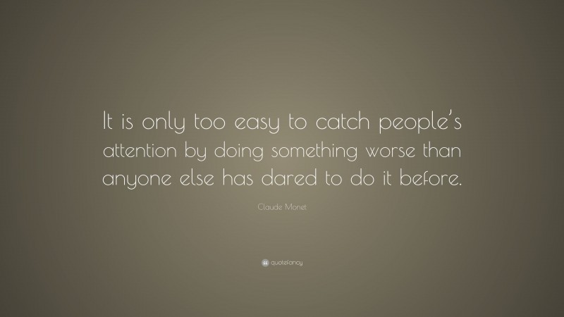 Claude Monet Quote: “It is only too easy to catch people’s attention by doing something worse than anyone else has dared to do it before.”
