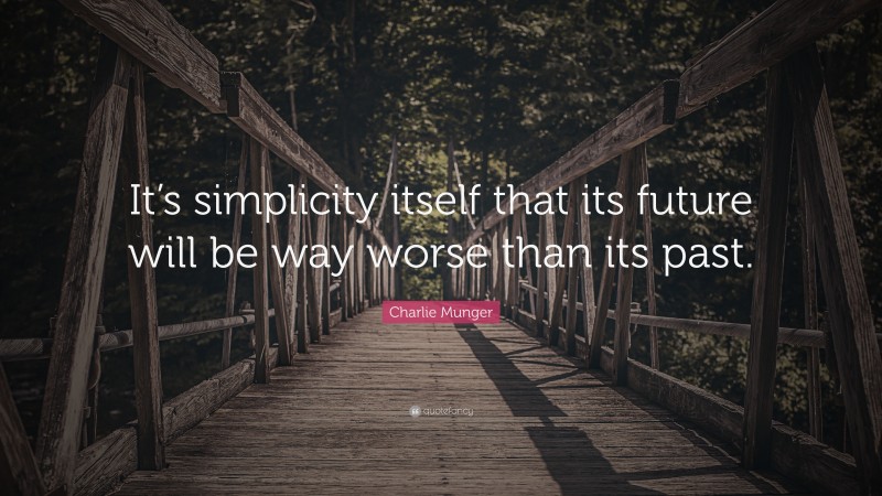 Charlie Munger Quote: “It’s simplicity itself that its future will be way worse than its past.”