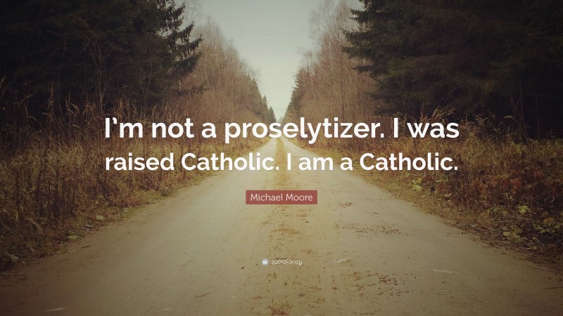 Michael Moore Quote: “I’m not a proselytizer. I was raised Catholic. I am a Catholic.”