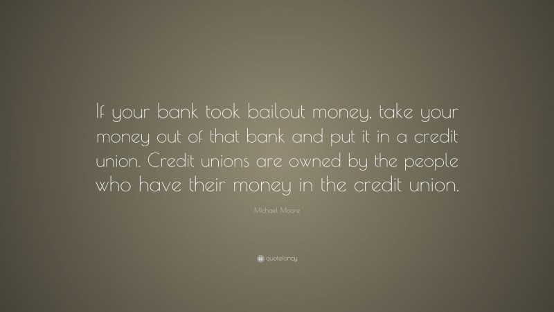 Michael Moore Quote: “If your bank took bailout money, take your money out of that bank and put it in a credit union. Credit unions are owned by the people who have their money in the credit union.”