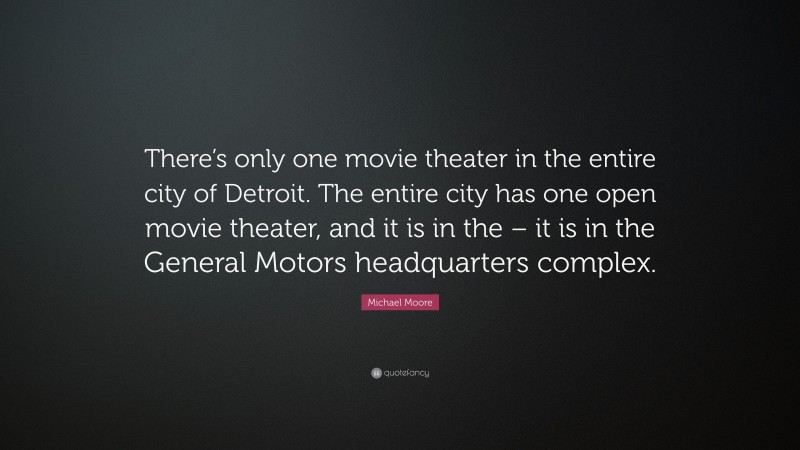 Michael Moore Quote: “There’s only one movie theater in the entire city of Detroit. The entire city has one open movie theater, and it is in the – it is in the General Motors headquarters complex.”
