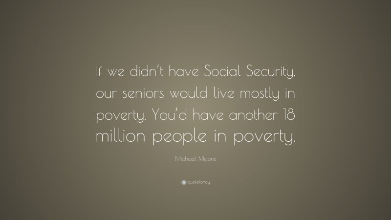 Michael Moore Quote: “If we didn’t have Social Security, our seniors would live mostly in poverty. You’d have another 18 million people in poverty.”