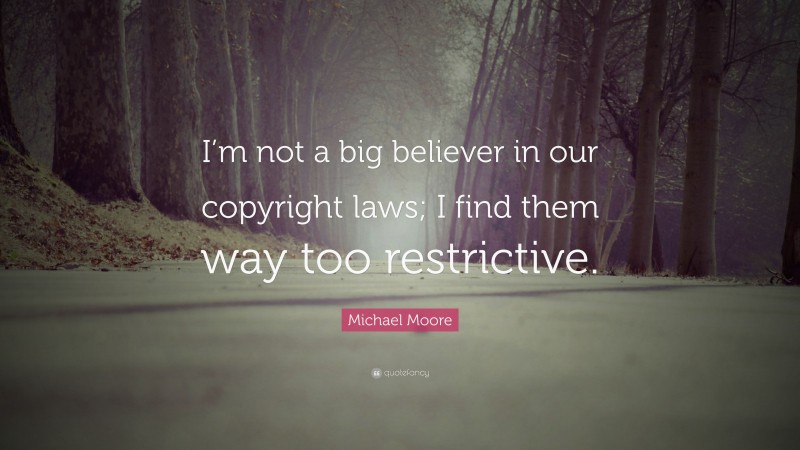 Michael Moore Quote: “I’m not a big believer in our copyright laws; I find them way too restrictive.”