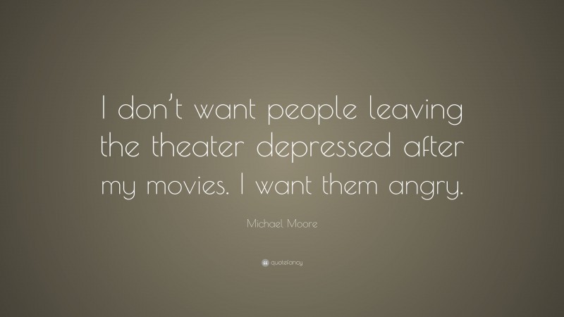 Michael Moore Quote: “I don’t want people leaving the theater depressed after my movies. I want them angry.”