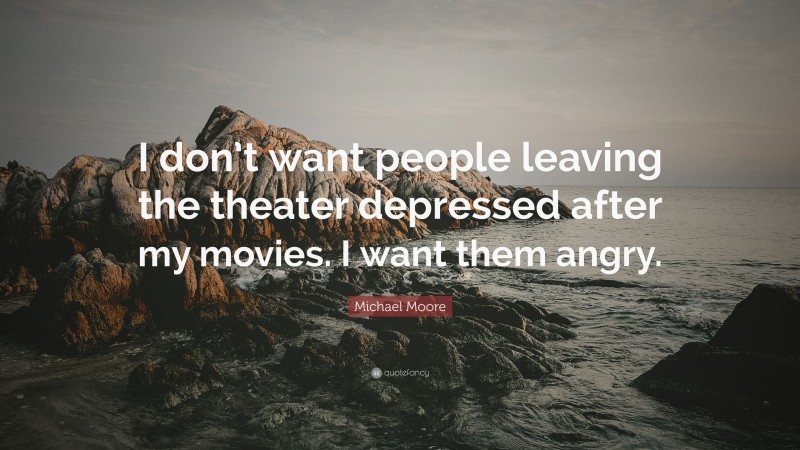 Michael Moore Quote: “I don’t want people leaving the theater depressed after my movies. I want them angry.”