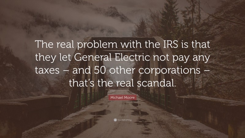 Michael Moore Quote: “The real problem with the IRS is that they let General Electric not pay any taxes – and 50 other corporations – that’s the real scandal.”