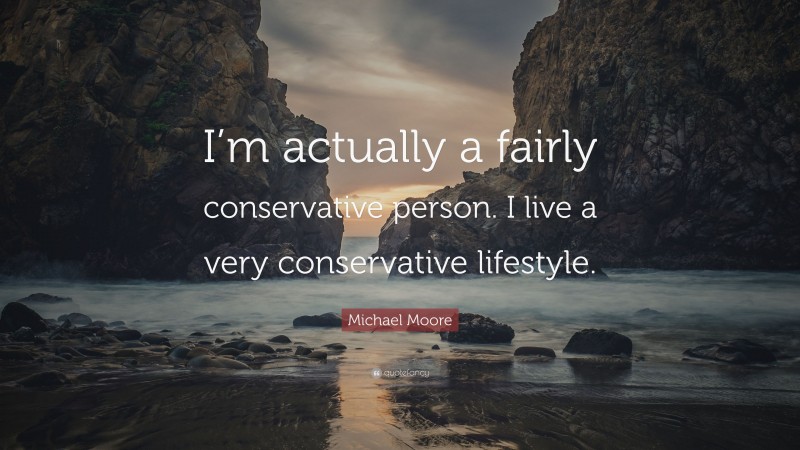 Michael Moore Quote: “I’m actually a fairly conservative person. I live a very conservative lifestyle.”