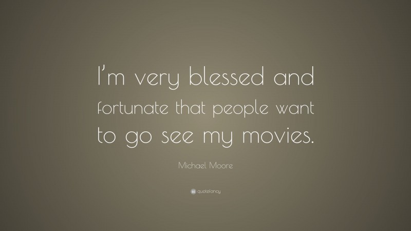 Michael Moore Quote: “I’m very blessed and fortunate that people want to go see my movies.”