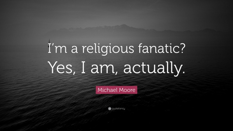 Michael Moore Quote: “I’m a religious fanatic? Yes, I am, actually.”