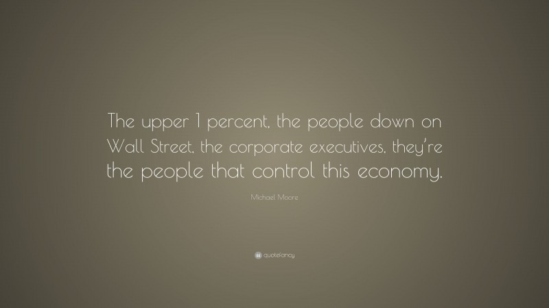 Michael Moore Quote: “The upper 1 percent, the people down on Wall Street, the corporate executives, they’re the people that control this economy.”